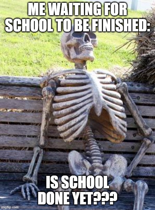 e | ME WAITING FOR SCHOOL TO BE FINISHED:; IS SCHOOL DONE YET??? | image tagged in memes,waiting skeleton | made w/ Imgflip meme maker