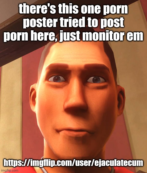 i already disapproved few of that persons post | there's this one porn poster tried to post porn here, just monitor em; https://imgflip.com/user/ejaculatecum | image tagged in s | made w/ Imgflip meme maker