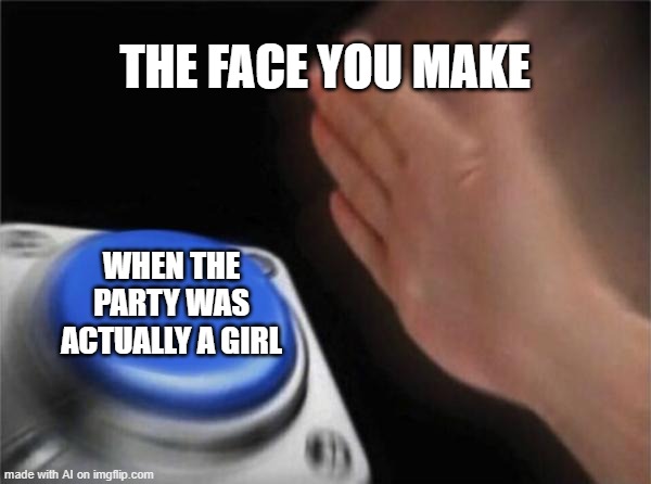 Blank Nut Button | THE FACE YOU MAKE; WHEN THE PARTY WAS ACTUALLY A GIRL | image tagged in memes,blank nut button | made w/ Imgflip meme maker