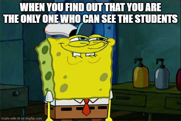 Don't You Squidward | WHEN YOU FIND OUT THAT YOU ARE THE ONLY ONE WHO CAN SEE THE STUDENTS | image tagged in memes,don't you squidward | made w/ Imgflip meme maker