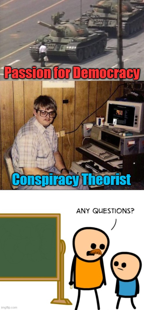 Instead of posting memes about how conspiracy theorists are right, how about go out there and DO what is right? | Passion for Democracy; Conspiracy Theorist | image tagged in tiananmen square tank man,any questions,conspiracy theorists,democracy,patriots,dorks | made w/ Imgflip meme maker