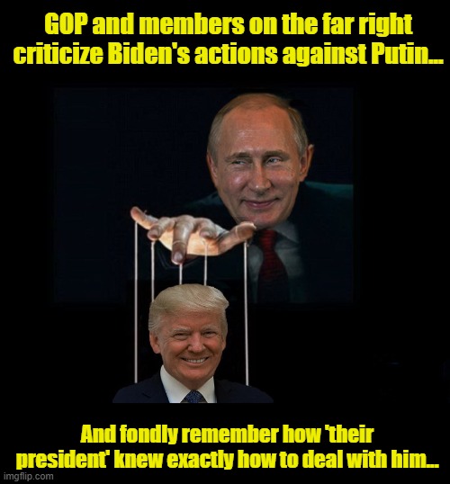 Call him Daddy.... |  GOP and members on the far right criticize Biden's actions against Putin... And fondly remember how 'their president' knew exactly how to deal with him... | image tagged in vladimir putin,putin's puppet,trump russia collusion,donald trump,trump is a moron | made w/ Imgflip meme maker