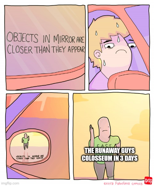 TRG Colosseum thingy | THE RUNAWAY GUYS COLOSSEUM IN 3 DAYS | image tagged in objects in mirror are closer than they appear,funny memes | made w/ Imgflip meme maker