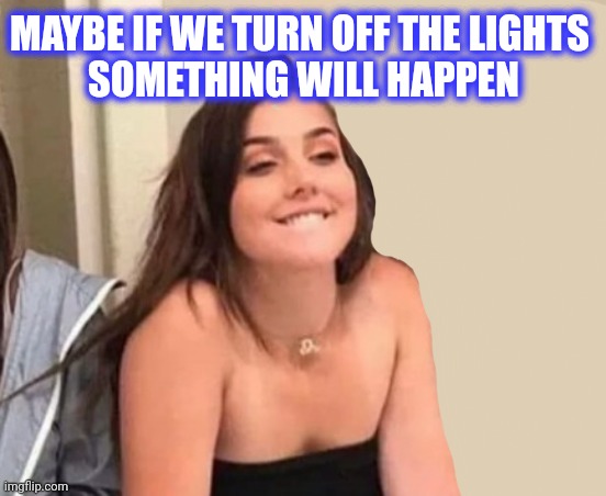 MAYBE IF WE TURN OFF THE LIGHTS 
SOMETHING WILL HAPPEN | made w/ Imgflip meme maker