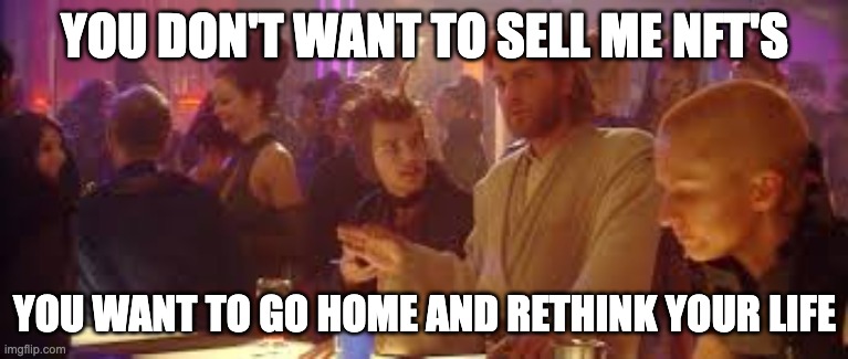 Go home and re-think your life | YOU DON'T WANT TO SELL ME NFT'S; YOU WANT TO GO HOME AND RETHINK YOUR LIFE | image tagged in go home and re-think your life | made w/ Imgflip meme maker