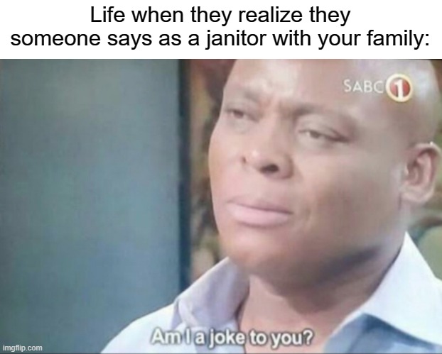 A janitor in your family | Life when they realize they someone says as a janitor with your family: | image tagged in am i a joke to you,memes | made w/ Imgflip meme maker