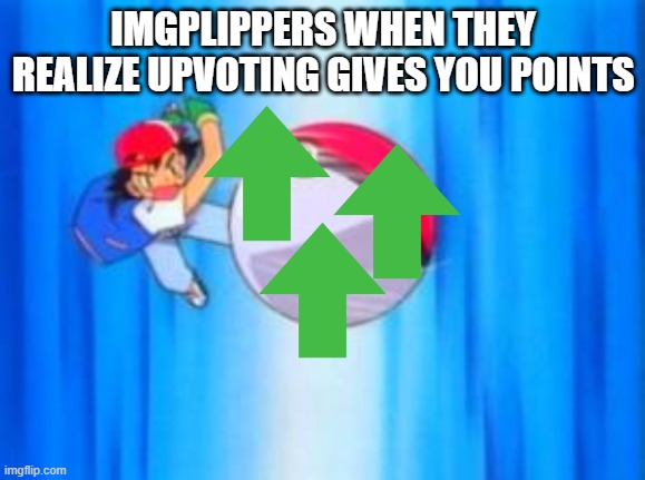 Image Title goes here | IMGPLIPPERS WHEN THEY REALIZE UPVOTING GIVES YOU POINTS | image tagged in pokeball so hard | made w/ Imgflip meme maker