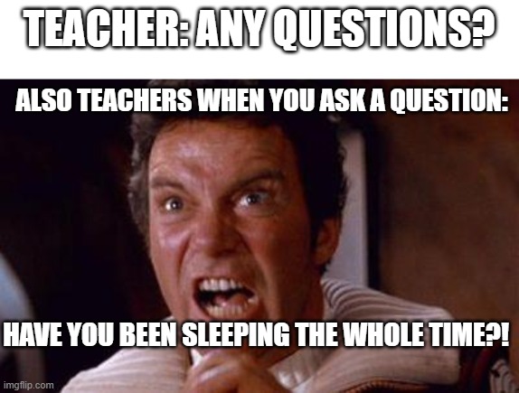 and it gets pretty "fun" when I ask my chemistry teacher a question... |  TEACHER: ANY QUESTIONS? ALSO TEACHERS WHEN YOU ASK A QUESTION:; HAVE YOU BEEN SLEEPING THE WHOLE TIME?! | image tagged in khan | made w/ Imgflip meme maker