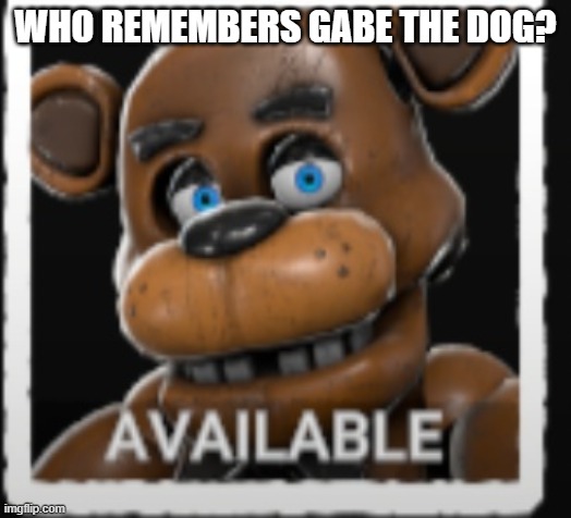 freddy | WHO REMEMBERS GABE THE DOG? | image tagged in freddy | made w/ Imgflip meme maker