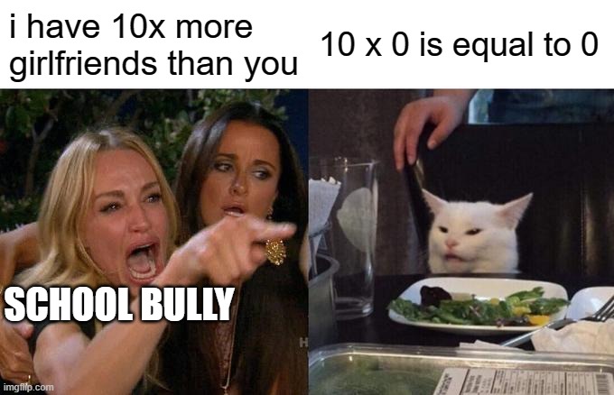 Woman Yelling At Cat Meme | i have 10x more girlfriends than you; 10 x 0 is equal to 0; SCHOOL BULLY | image tagged in memes,woman yelling at cat,girlfriend,bully | made w/ Imgflip meme maker