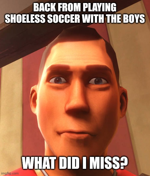 s | BACK FROM PLAYING SHOELESS SOCCER WITH THE BOYS; WHAT DID I MISS? | image tagged in s | made w/ Imgflip meme maker