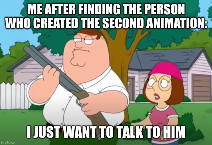 I just want to talk to him | ME AFTER FINDING THE PERSON WHO CREATED THE SECOND ANIMATION: I JUST WANT TO TALK TO HIM | image tagged in i just want to talk to him | made w/ Imgflip meme maker
