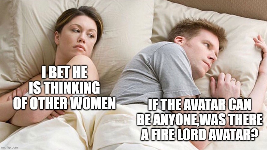 couple in bed | I BET HE IS THINKING OF OTHER WOMEN; IF THE AVATAR CAN BE ANYONE,WAS THERE A FIRE LORD AVATAR? | image tagged in couple in bed,avatar the last airbender,atla,what,why are you reading this,sus | made w/ Imgflip meme maker