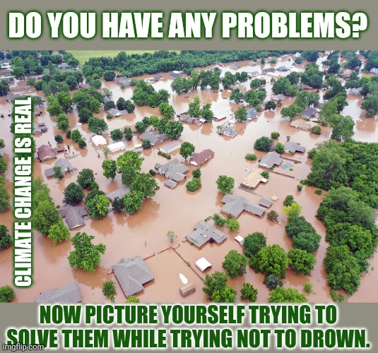 Would people think climate change is real when they are drowning? | DO YOU HAVE ANY PROBLEMS? CLIMATE CHANGE IS REAL; NOW PICTURE YOURSELF TRYING TO SOLVE THEM WHILE TRYING NOT TO DROWN. | image tagged in climate change,flooding,paris climate deal | made w/ Imgflip meme maker