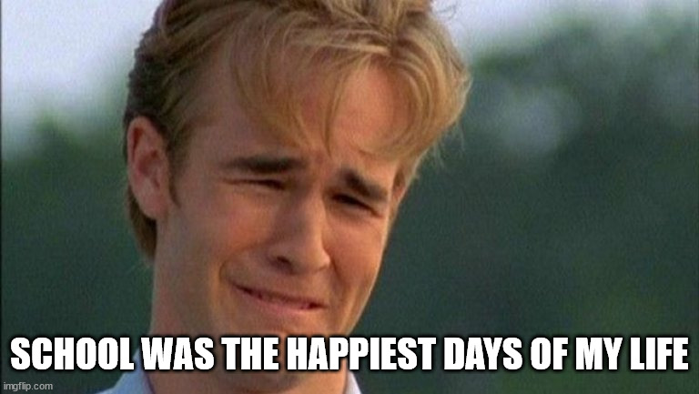 crying dawson | SCHOOL WAS THE HAPPIEST DAYS OF MY LIFE | image tagged in crying dawson | made w/ Imgflip meme maker