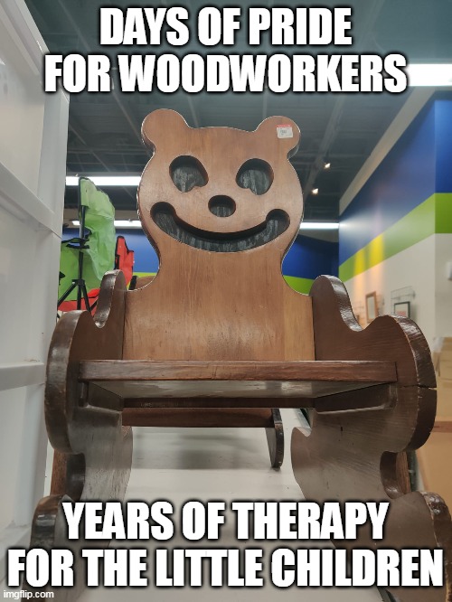 Can't Sleep, Bear Will Eat Me | DAYS OF PRIDE FOR WOODWORKERS; YEARS OF THERAPY FOR THE LITTLE CHILDREN | image tagged in meme,memes,humor,nightmare fuel | made w/ Imgflip meme maker