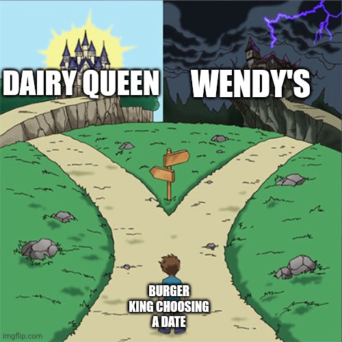 Burger King, Dairy Queen, and Wendy's | DAIRY QUEEN; WENDY'S; BURGER KING CHOOSING A DATE | image tagged in two paths,burger king,dairy queen,wendy's,comment section,memes | made w/ Imgflip meme maker