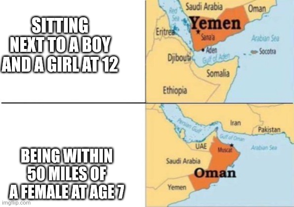 Hehe |  SITTING NEXT TO A BOY AND A GIRL AT 12; BEING WITHIN 50 MILES OF A FEMALE AT AGE 7 | image tagged in yemen oman | made w/ Imgflip meme maker
