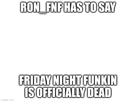 https://twitter.com/LeBallBrothers/status/1495943389539442697 look in the replies | RON_FNF HAS TO SAY; FRIDAY NIGHT FUNKIN IS OFFICIALLY DEAD | image tagged in blank white template | made w/ Imgflip meme maker