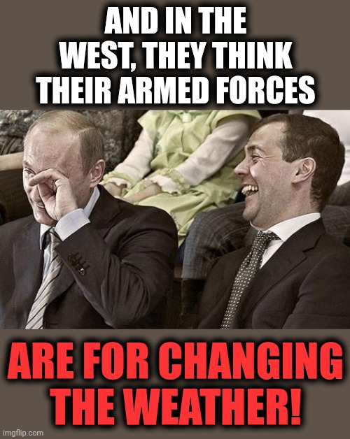 Putin laughing with medvedev | AND IN THE WEST, THEY THINK THEIR ARMED FORCES ARE FOR CHANGING THE WEATHER! | image tagged in putin laughing with medvedev | made w/ Imgflip meme maker