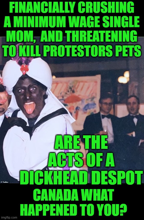 yep | FINANCIALLY CRUSHING A MINIMUM WAGE SINGLE MOM,  AND THREATENING TO KILL PROTESTORS PETS; ARE THE ACTS OF A DICKHEAD DESPOT; CANADA WHAT HAPPENED TO YOU? | image tagged in oh canada | made w/ Imgflip meme maker