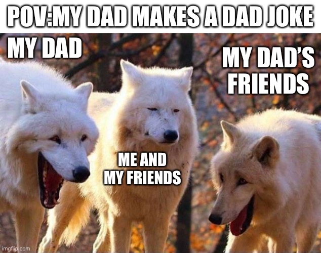 Dads | POV:MY DAD MAKES A DAD JOKE; MY DAD; MY DAD’S FRIENDS; ME AND MY FRIENDS | image tagged in laughing wolf | made w/ Imgflip meme maker