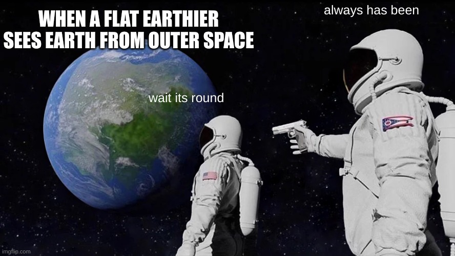 Always Has Been | WHEN A FLAT EARTHIER SEES EARTH FROM OUTER SPACE; always has been; wait its round | image tagged in memes,always has been | made w/ Imgflip meme maker