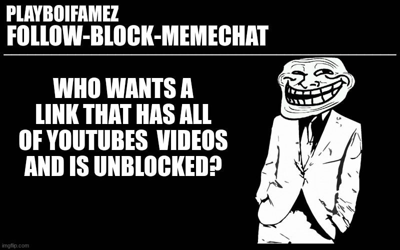 https://inv.riverside.rocks/feed/popular | WHO WANTS A LINK THAT HAS ALL OF YOUTUBES  VIDEOS AND IS UNBLOCKED? | image tagged in trollers font | made w/ Imgflip meme maker