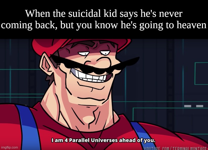 I am 4 parallel universes is ahead of you | When the suicidal kid says he's never coming back, but you know he's going to heaven | image tagged in i am 4 parallel universes is ahead of you | made w/ Imgflip meme maker