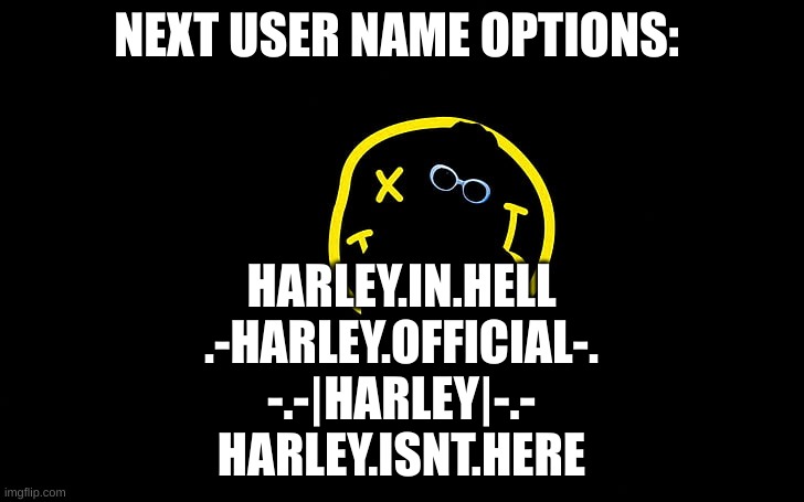 {McNote: Curly.Harly?} (maybe... it sounds gay -hrly) | NEXT USER NAME OPTIONS:; HARLEY.IN.HELL
.-HARLEY.OFFICIAL-.
-.-|HARLEY|-.-
HARLEY.ISNT.HERE | image tagged in yes | made w/ Imgflip meme maker