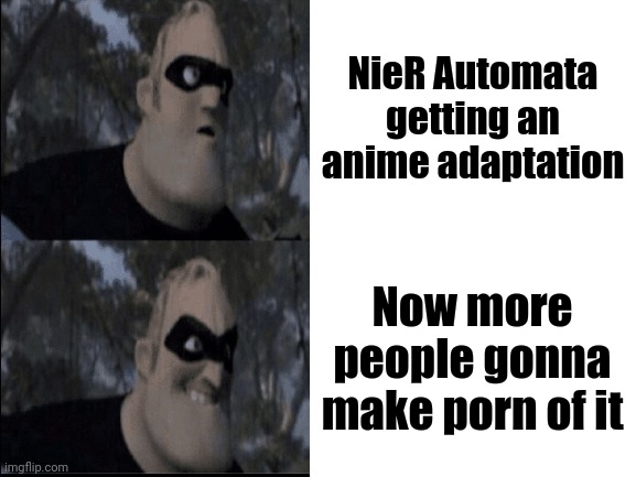 Lesssss Goooo!!! | NieR Automata getting an anime adaptation; Now more people gonna make porn of it | image tagged in blank white template,mr incredible,mr incredible becoming canny,normal and dark mr incredibles,anime | made w/ Imgflip meme maker
