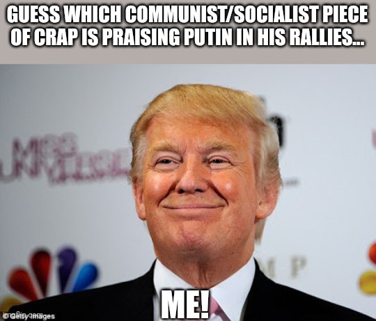 Putin's ho | GUESS WHICH COMMUNIST/SOCIALIST PIECE OF CRAP IS PRAISING PUTIN IN HIS RALLIES... ME! | image tagged in putin,trump,conservative,republican,ukraine,biden | made w/ Imgflip meme maker