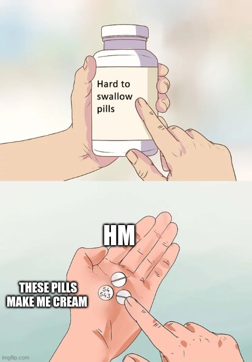 Hard To Swallow Pills Meme | HM; THESE PILLS MAKE ME CREAM | image tagged in memes,hard to swallow pills | made w/ Imgflip meme maker