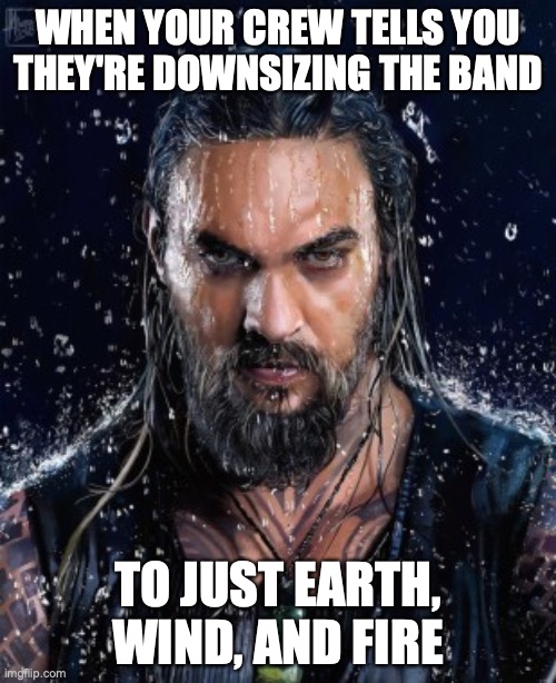 Breaking up the band | WHEN YOUR CREW TELLS YOU THEY'RE DOWNSIZING THE BAND; TO JUST EARTH, WIND, AND FIRE | image tagged in angry aquaman | made w/ Imgflip meme maker