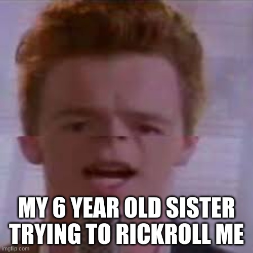 big rick | MY 6 YEAR OLD SISTER TRYING TO RICKROLL ME | image tagged in rick astley | made w/ Imgflip meme maker