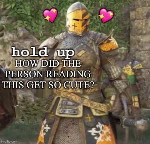 Now wait a second- |  💖; 💖; HOW DID THE PERSON READING THIS GET SO CUTE? | image tagged in hold up crusader,wholesome | made w/ Imgflip meme maker