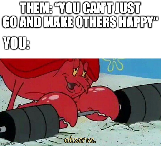 O b s e r v e | THEM: “YOU CAN’T JUST GO AND MAKE OTHERS HAPPY“; YOU: | image tagged in observe,wholesome | made w/ Imgflip meme maker