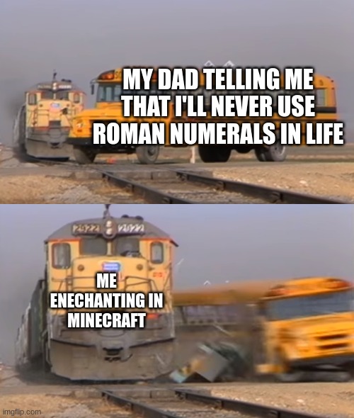 Title that seems to be creative in a unspecified way |  MY DAD TELLING ME THAT I'LL NEVER USE ROMAN NUMERALS IN LIFE; ME ENECHANTING IN MINECRAFT | image tagged in a train hitting a school bus,minecraft,dad | made w/ Imgflip meme maker