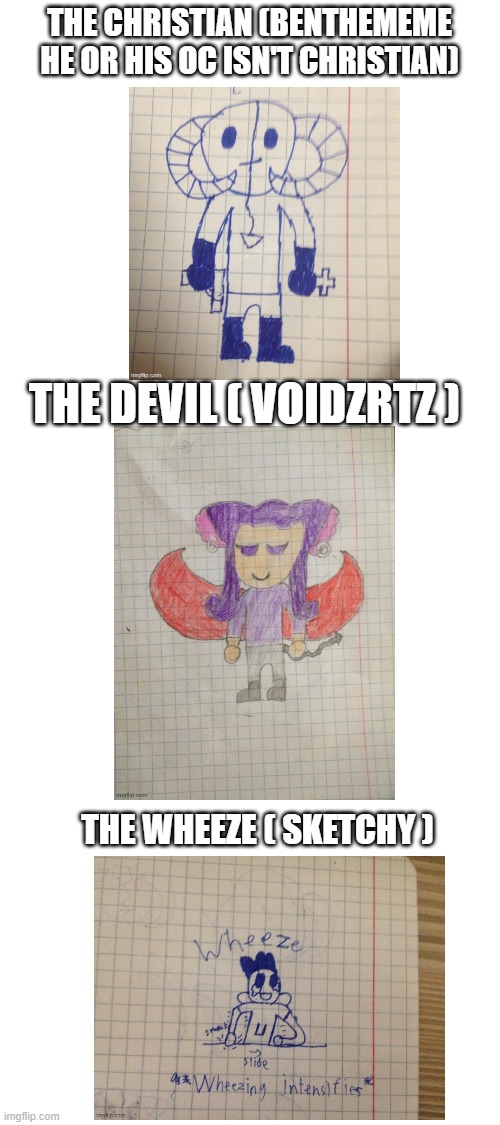 the good (christian), the bad (devil) and the wheeze | THE CHRISTIAN (BENTHEMEME HE OR HIS OC ISN'T CHRISTIAN); THE DEVIL ( VOIDZRTZ ); THE WHEEZE ( SKETCHY ) | image tagged in blank white template | made w/ Imgflip meme maker