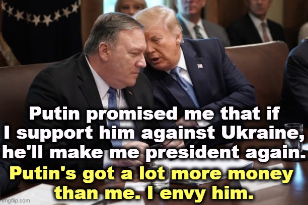 The Surrender Caucus. | Putin promised me that if I support him against Ukraine, he'll make me president again. Putin's got a lot more money 
than me. I envy him. | image tagged in trump,pompeo,surrender,russia,betrayed,ukraine | made w/ Imgflip meme maker