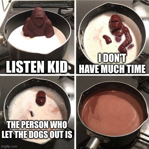 Title that is somewhat creative |  LISTEN KID; I DON'T HAVE MUCH TIME; THE PERSON WHO LET THE DOGS OUT IS | image tagged in chocolate gorilla,who let the dogs out | made w/ Imgflip meme maker