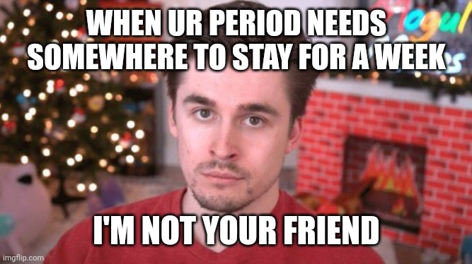 Not your friend | WHEN UR PERIOD NEEDS SOMEWHERE TO STAY FOR A WEEK; I'M NOT YOUR FRIEND | image tagged in not your friend | made w/ Imgflip meme maker