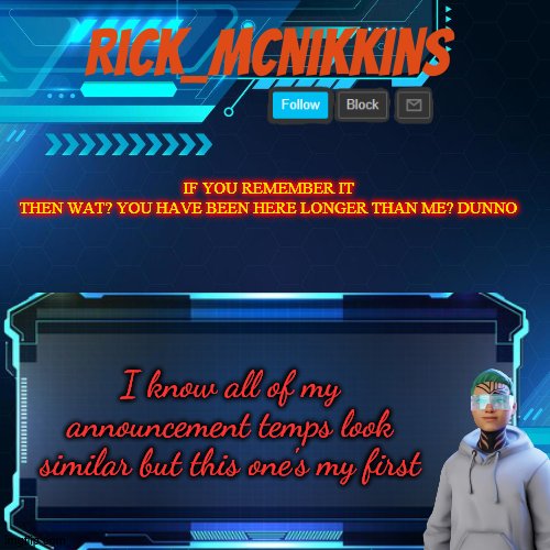 Rick_Mcnikkins Announcement Template 1 | IF YOU REMEMBER IT
THEN WAT? YOU HAVE BEEN HERE LONGER THAN ME? DUNNO; I know all of my announcement temps look similar but this one's my first | image tagged in rick_mcnikkins announcement template 1 | made w/ Imgflip meme maker