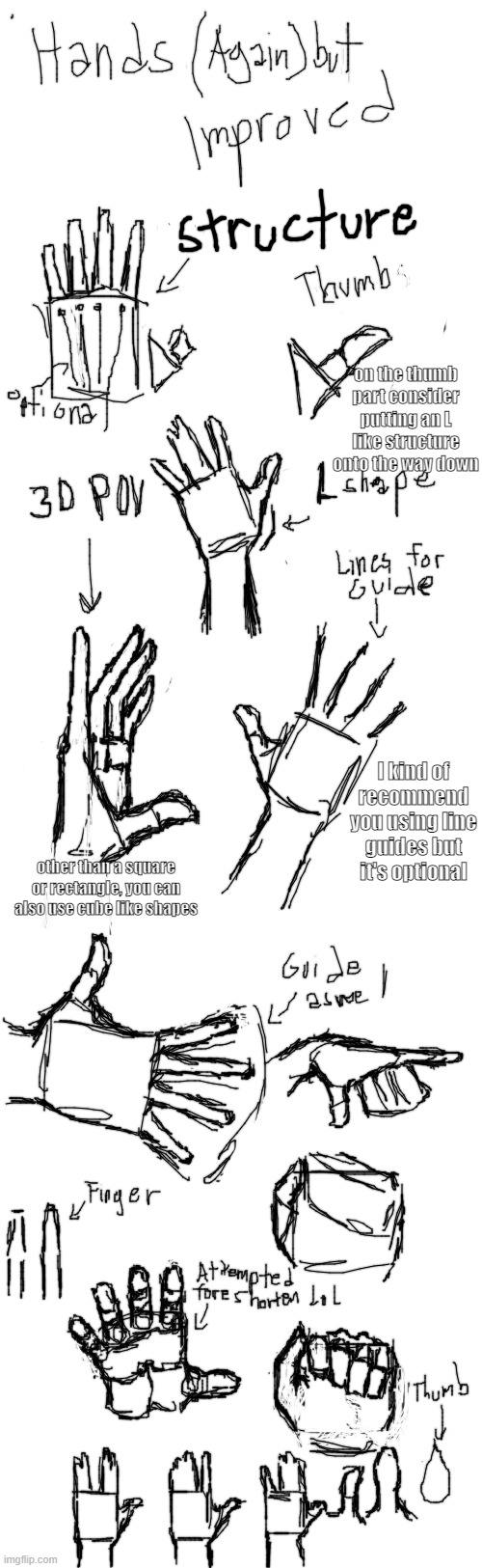 I noticed I was being ignorant about drawing hands so I decided to learn again and thought of sharing what I learned | on the thumb part consider putting an L like structure onto the way down; I kind of recommend you using line guides but it's optional; other than a square or rectangle, you can also use cube like shapes | image tagged in plain white tall,drawing,hands | made w/ Imgflip meme maker