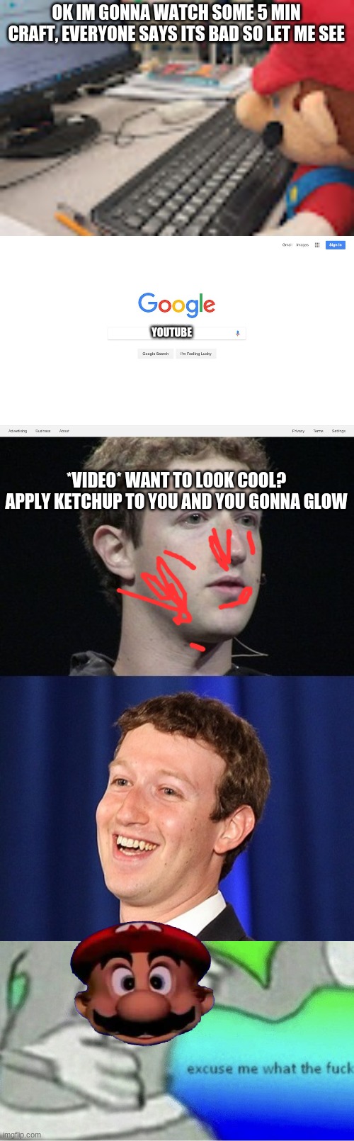 excuse me what |  OK IM GONNA WATCH SOME 5 MIN CRAFT, EVERYONE SAYS ITS BAD SO LET ME SEE; YOUTUBE; *VIDEO* WANT TO LOOK COOL? APPLY KETCHUP TO YOU AND YOU GONNA GLOW | image tagged in mario on computer,google search meme,memes,zuckerberg,excuse me wtf blank template | made w/ Imgflip meme maker
