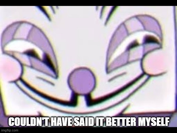 King Dice in the Cuphead Show | COULDN'T HAVE SAID IT BETTER MYSELF | image tagged in sneaky king dice | made w/ Imgflip meme maker