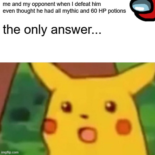 random game | me and my opponent when I defeat him even thought he had all mythic and 60 HP potions; the only answer... | image tagged in memes,surprised pikachu | made w/ Imgflip meme maker
