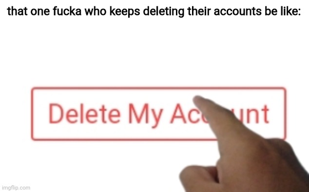 that one fucka who keeps deleting their accounts be like: | made w/ Imgflip meme maker