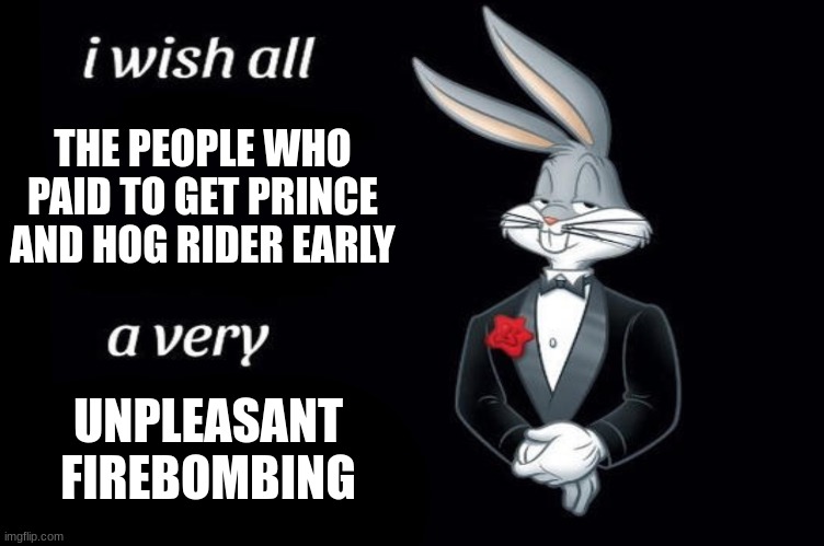 Bugs bunny I wish all empty template | THE PEOPLE WHO PAID TO GET PRINCE AND HOG RIDER EARLY; UNPLEASANT FIREBOMBING | image tagged in bugs bunny i wish all empty template | made w/ Imgflip meme maker