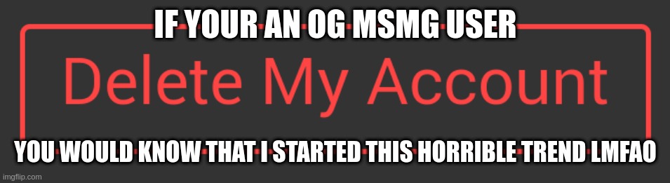 2 years ago I think | IF YOUR AN OG MSMG USER; YOU WOULD KNOW THAT I STARTED THIS HORRIBLE TREND LMFAO | image tagged in delete button dark mode | made w/ Imgflip meme maker